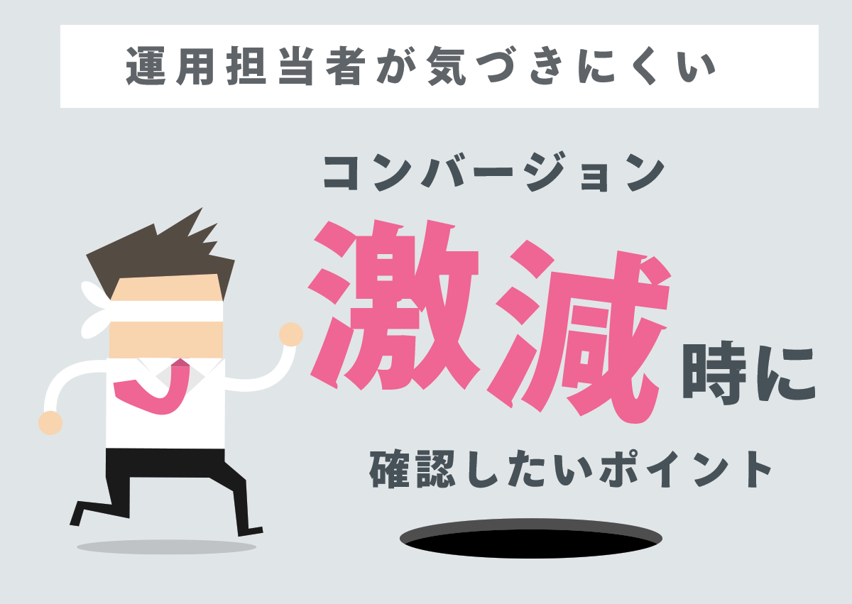 思わぬ落とし穴！広告運用者が気づきにくい、コンバージョン数が激減した時に確認したいポイント