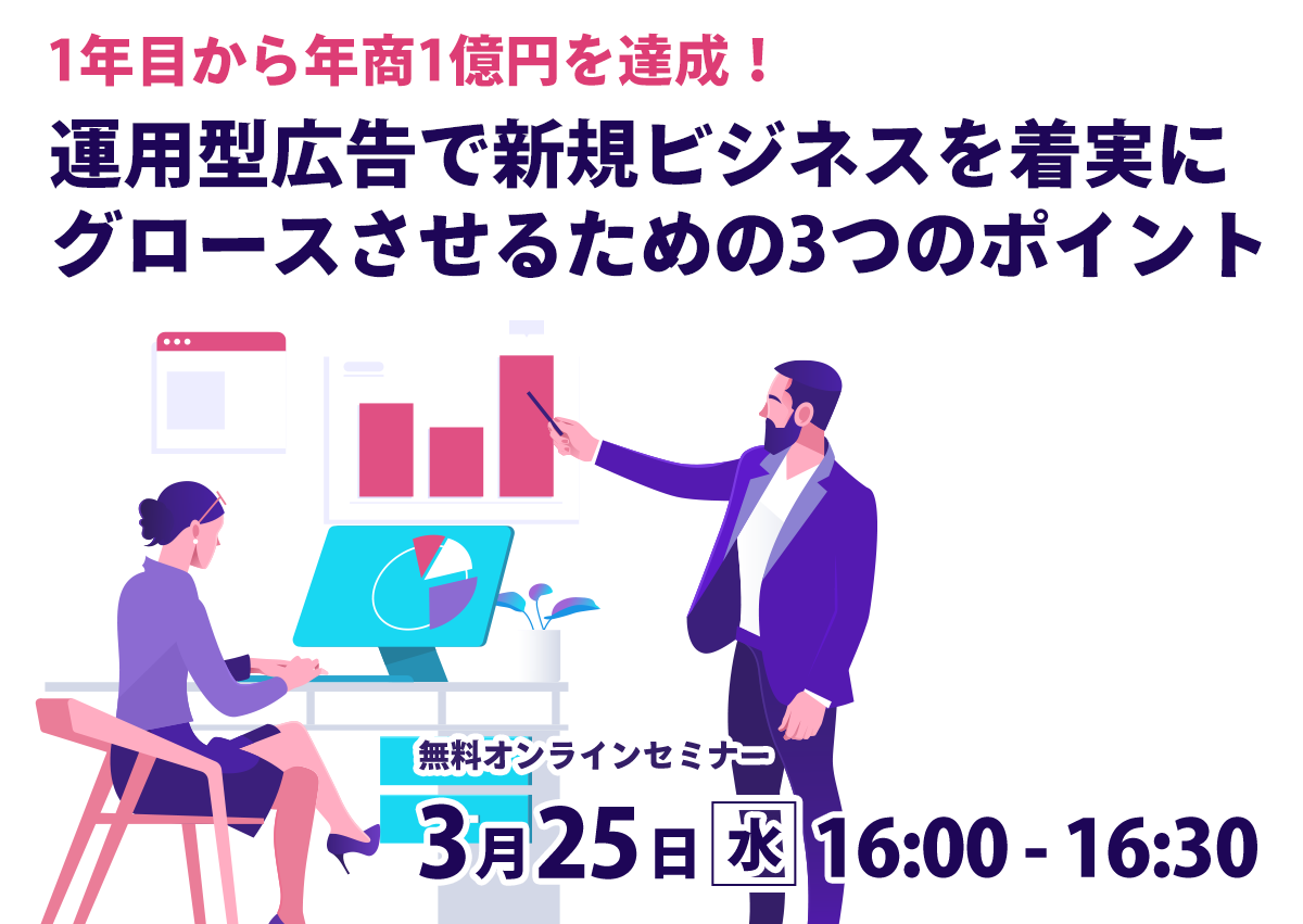 【開催終了】／1年目から年商1億円を達成！運用型広告で新規ビジネスを着実にグロースさせるための3つのポイント【オンラインセミナー】