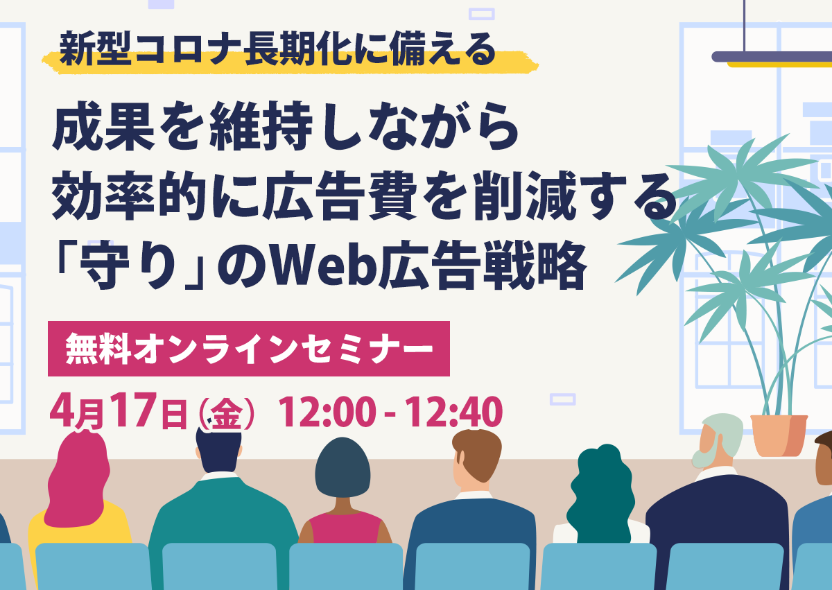 【開催終了】／新型コロナ長期化に備える。成果を維持しながら効率的に広告費を削減する「守り」のWeb広告戦略（無料オンラインセミナー）