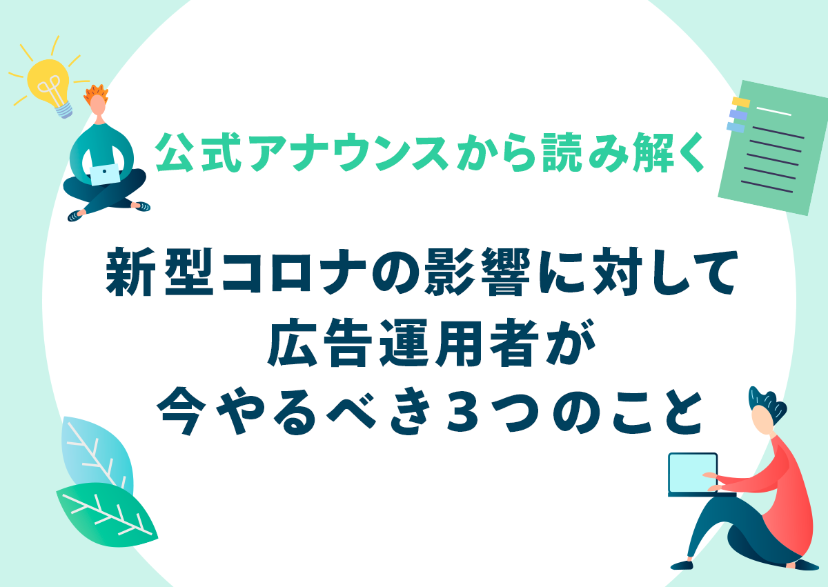 公式アナウンスから読み解く。新型コロナウイルスの影響に対して、広告運用者が今やるべき3つのこと