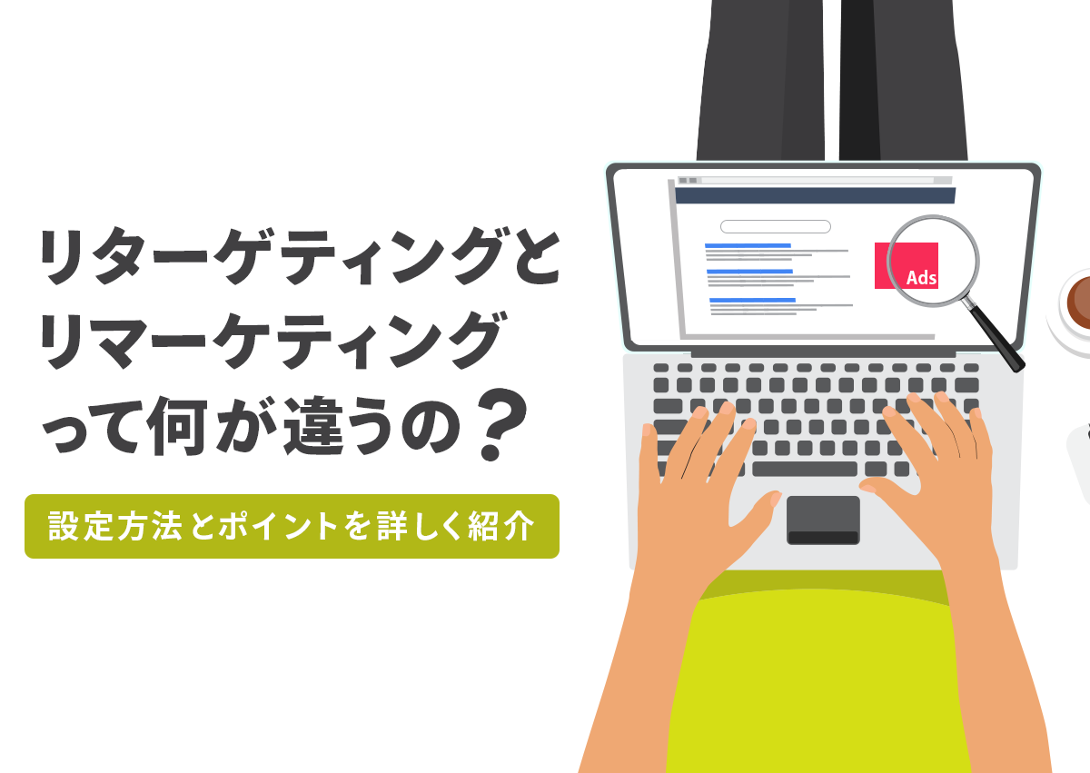 リターゲティングとリマーケティングって何が違うの？設定方法とポイントを詳しく紹介