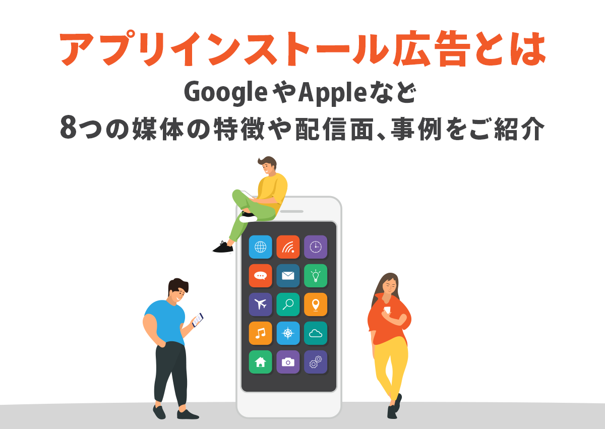 アプリインストール広告とは。GoogleやAppleなど8つの媒体の特徴や配信面、事例をご紹介