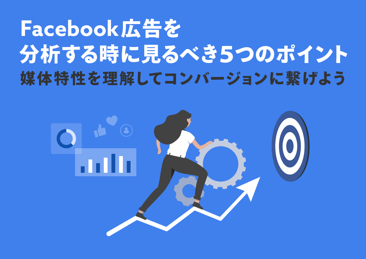 Facebook広告を分析する時に見るべき5つのポイント。媒体特性を理解してコンバージョンに繋げよう