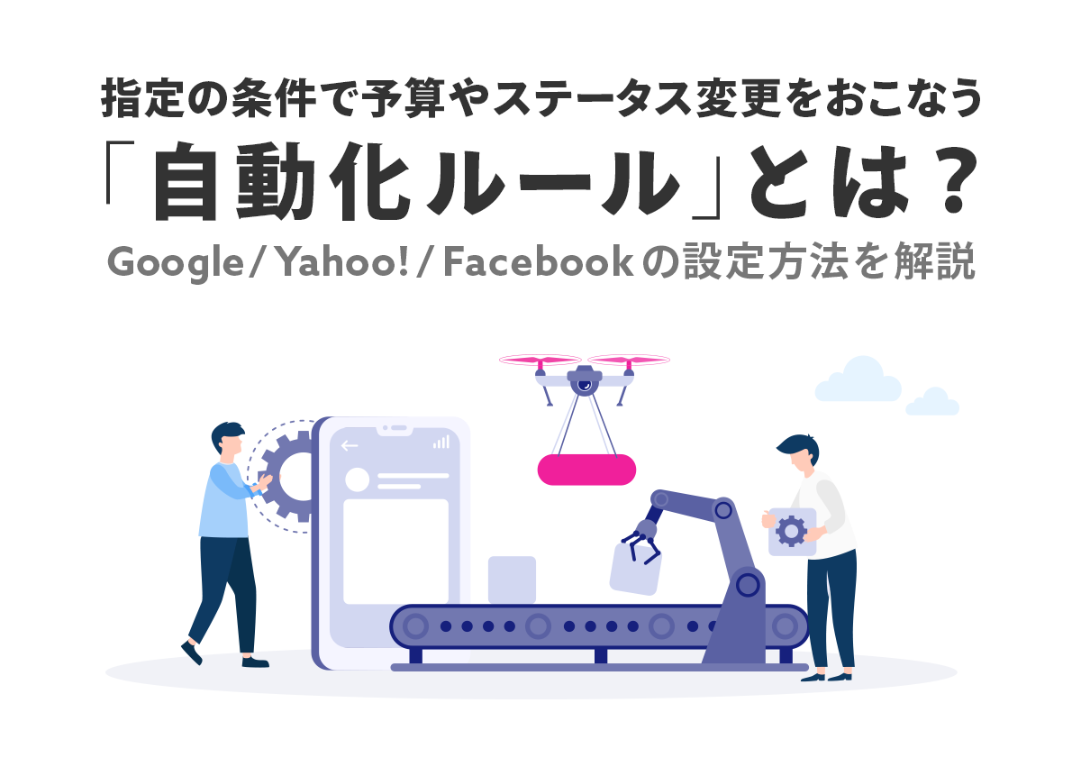 指定の条件で予算やステータス変更をおこなう「自動化ルール」とは？Google・Yahoo!・Facebookの設定方法を丁寧に解説