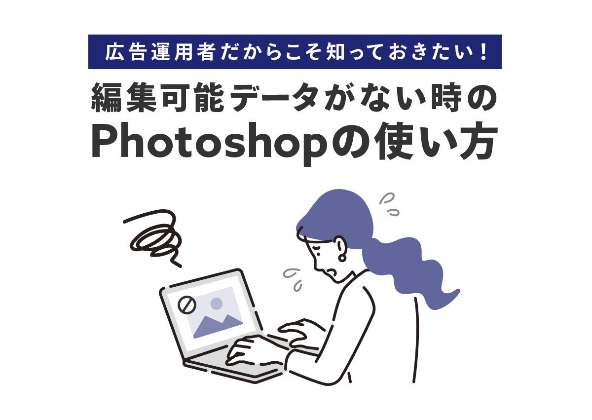 広告運用者だからこそ知っておきたい！編集可能データがない時のPhotoshopの使い方