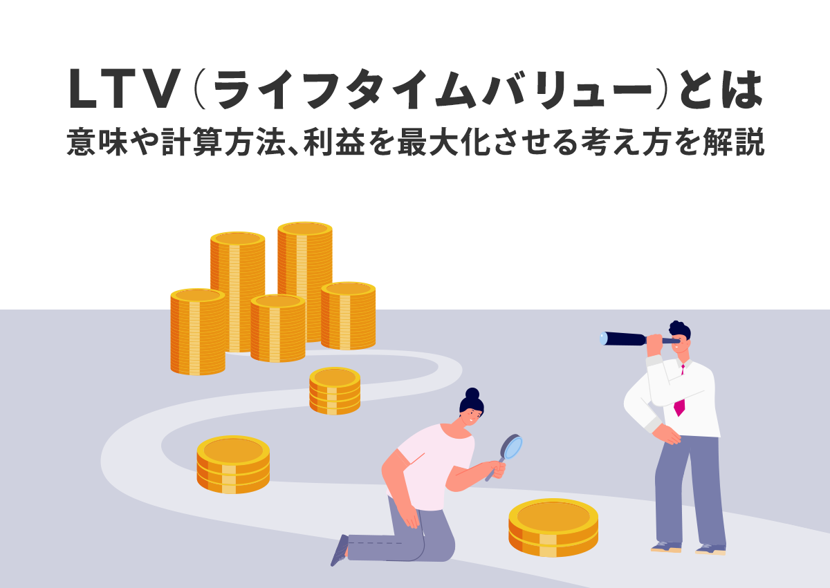 LTV（ライフタイムバリュー）とは。意味や計算方法、利益を最大化させる考え方を解説