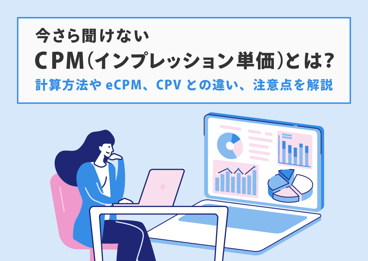 今さら聞けない「CPM（インプレッション単価）」とは？計算方法やeCPM、CPVとの違い、注意点を解説