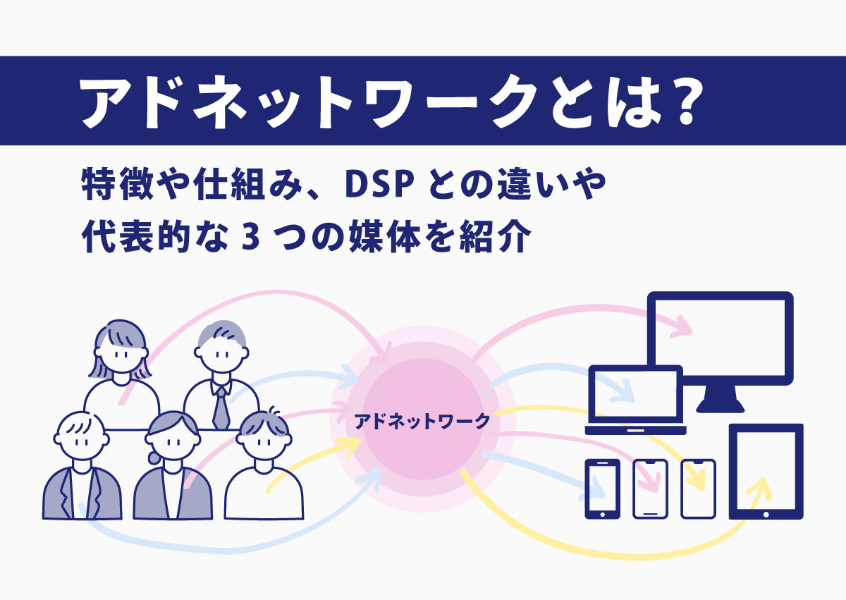 アドネットワークとは？特徴や仕組み、DSPとの違いや代表的な3つの媒体を紹介