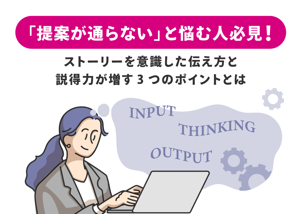 「提案が通らない」と悩む人必見！できる人が自然とやっている「ストーリーを意識した伝え方」と説得力が増す3つのポイントとは