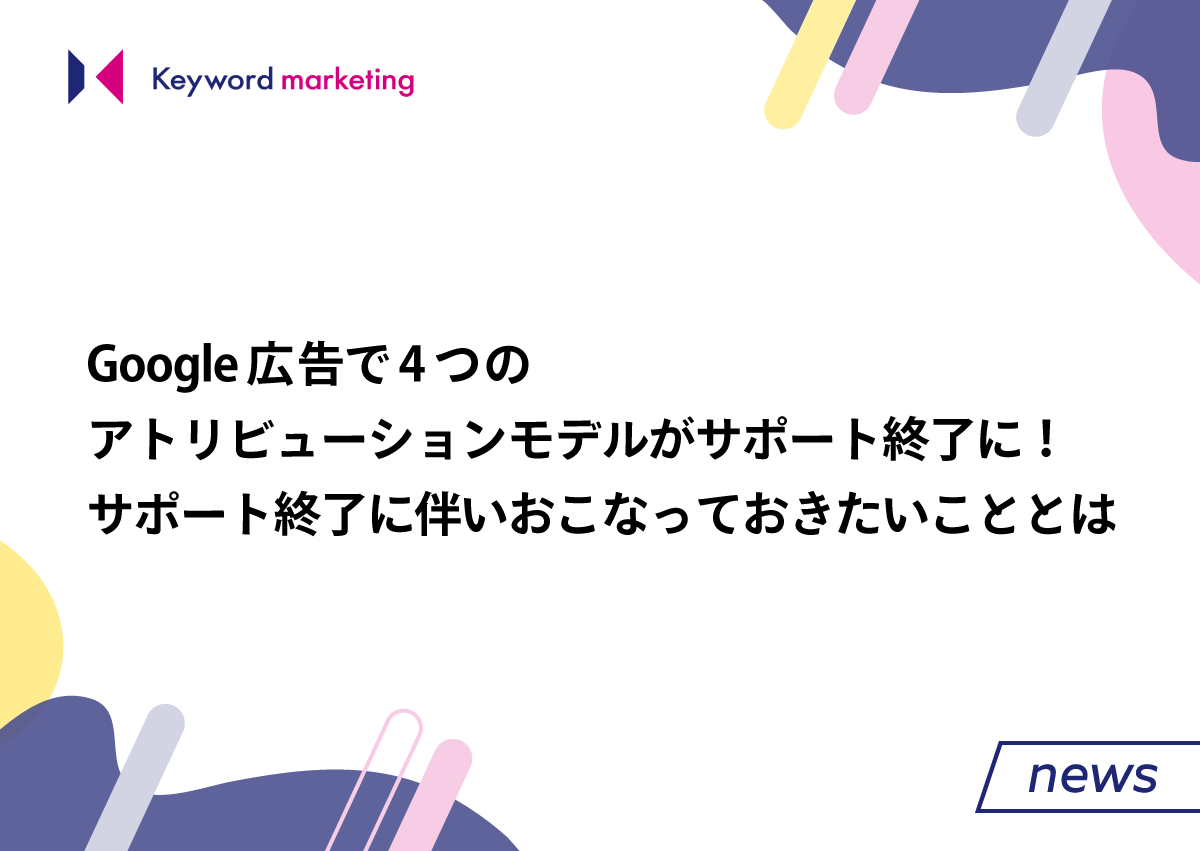 Google広告で4種類のアトリビューションモデルがサポート終了に！サポート終了に伴いおこなっておきたいこととは