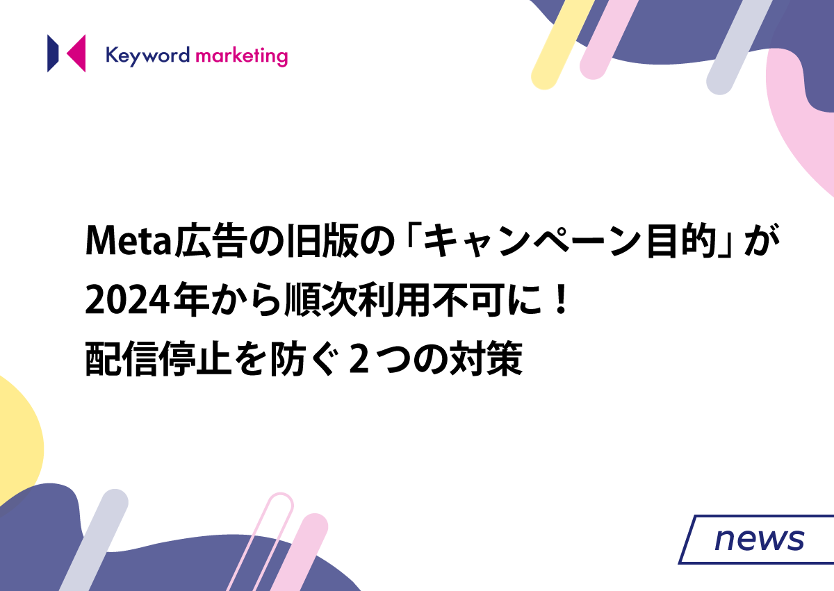 Meta広告の旧版の「キャンペーン目的」が2024年から順次利用不可に！配信停止を防ぐ2つの対策