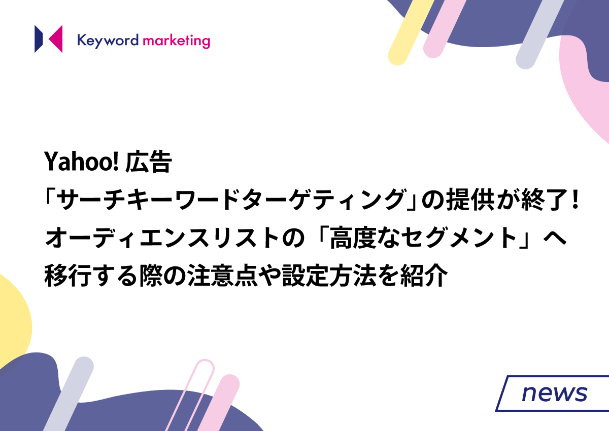 Yahoo!広告「サーチキーワードターゲティング」の提供が終了！オーディエンスリストの「高度なセグメント」へ移行する際の注意点や設定方法を紹介