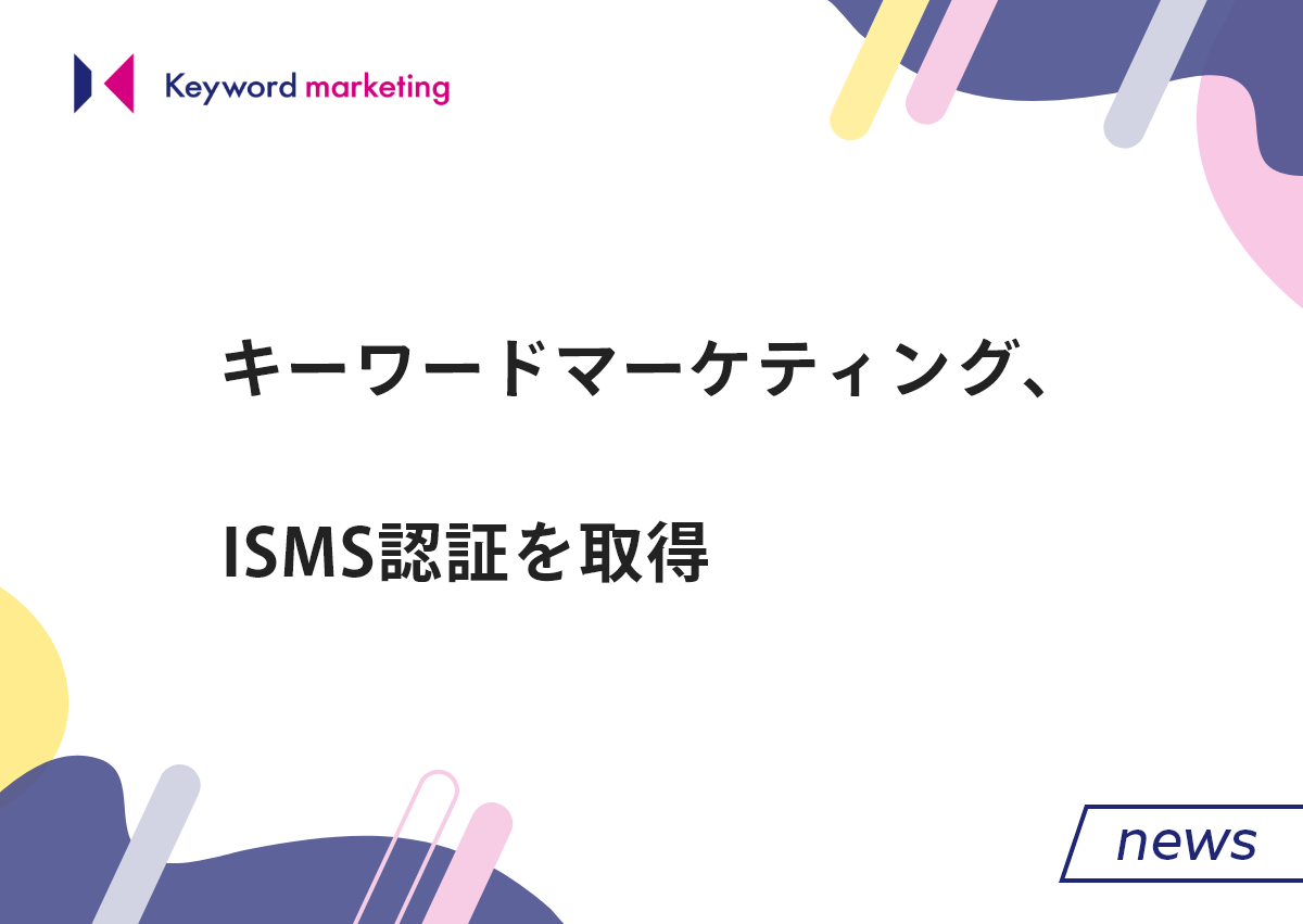 キーワードマーケティング、情報セキュリティマネジメントシステム（ISMS）の国際規格「ISO 27001」を取得