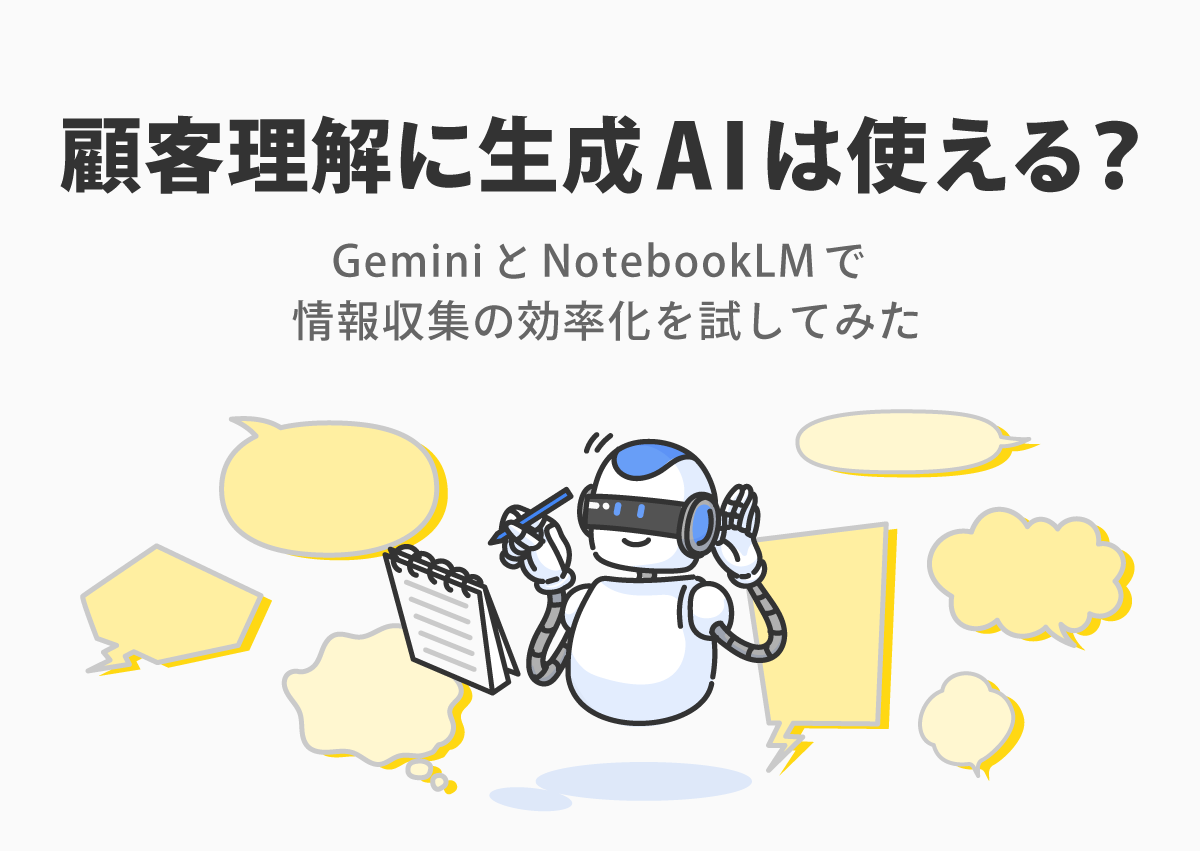 顧客理解に生成AIは使える？GeminiとNotebookLMで情報収集の効率化を試してみた