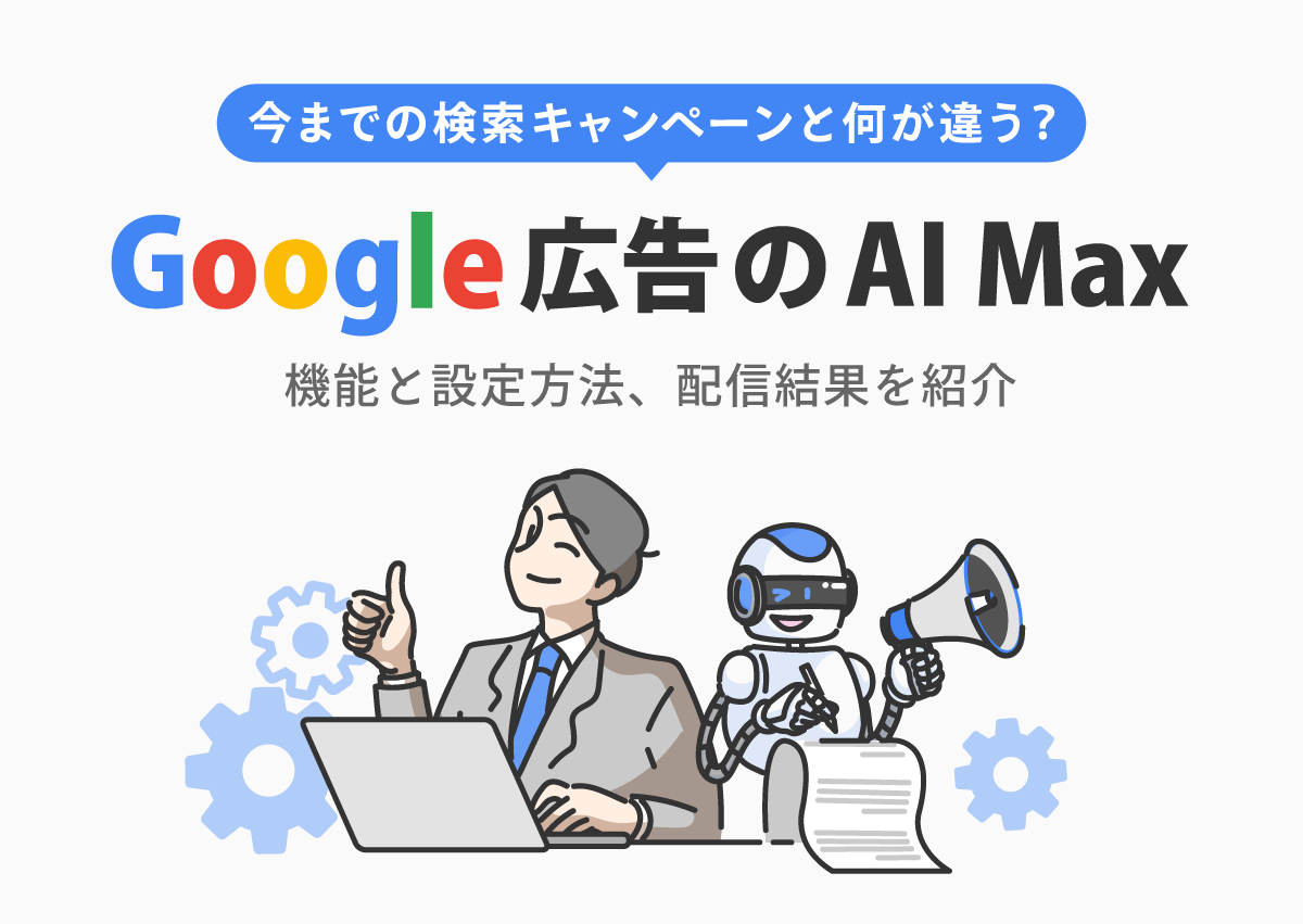 今までのGoogle検索キャンペーンと何が違う？AI Maxの4つの機能と設定方法、配信結果を解説